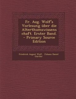 Couverture_Fr. Aug. Wolf's Vorlesung über die Alterthumswissenschaft. Erster Band. - Primary Source Edition