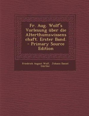 Couverture_Fr. Aug. Wolf's Vorlesung über die Alterthumswissenschaft. Erster Band. - Primary Source Edition