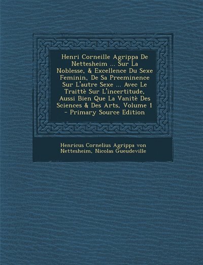 Couverture_Henri Corneille Agrippa De Nettesheim ... Sur La Noblesse, & Excellence Du Sexe Feminin, De Sa Preeminence Sur L'autre Sexe ... Avec Le Traittè Sur L'incertitude, Aussi Bien Que La Vanitè Des Sciences & Des Arts, Volume 1
