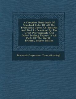 A Complete Hand-book Of Standard Rules Of All The Prominent Games Of Billiards And Pool As Practiced By The Great Professionals And Other Leading Players In All Parts Of The World