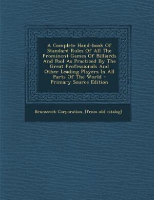 A Complete Hand-book Of Standard Rules Of All The Prominent Games Of Billiards And Pool As Practiced By The Great Professionals And Other Leading Players In All Parts Of The World