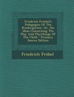 Friedrich Froebel's Pedagogics Of The Kindergarten, Or, His Ideas Concerning The Play And Playthings Of The Child