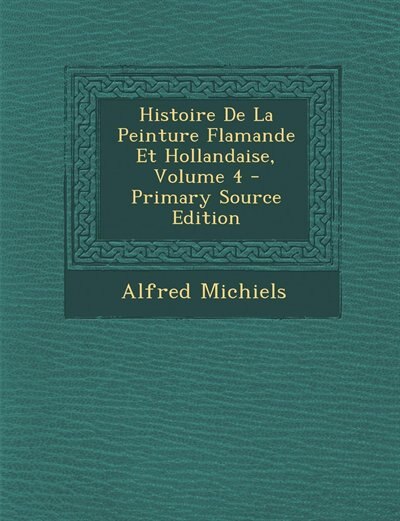 Front cover_Histoire De La Peinture Flamande Et Hollandaise, Volume 4 - Primary Source Edition