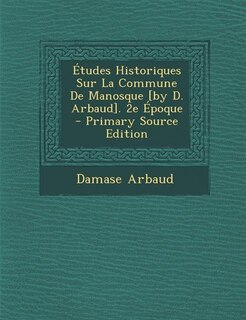 Front cover_Études Historiques Sur La Commune De Manosque [by D. Arbaud]. 2e Époque - Primary Source Edition