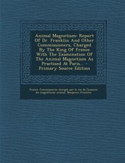 Animal Magnetism: Report Of Dr. Franklin And Other Commissioners, Charged By The King Of France With The Examination