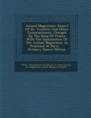 Animal Magnetism: Report Of Dr. Franklin And Other Commissioners, Charged By The King Of France With The Examination