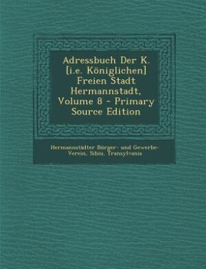 Couverture_Adressbuch Der K. [i.e. Königlichen] Freien Stadt Hermannstadt, Volume 8 - Primary Source Edition