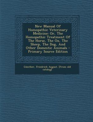New Manual Of Homopathic Veterinary Medicine: Or, The Homopathic Treatment Of The Horse, The Ox, The Sheep, The Dog, And Other Domestic Animals -