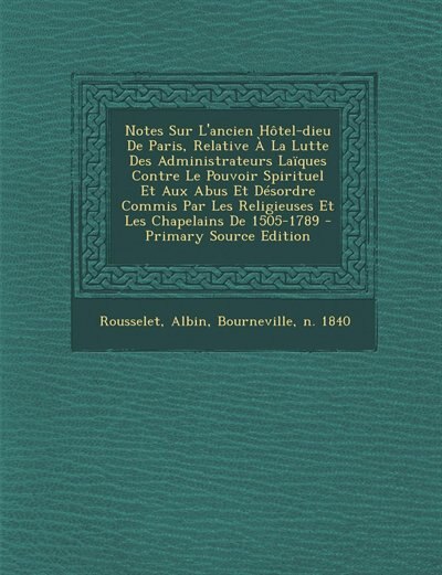 Front cover_Notes Sur L'ancien Hôtel-dieu De Paris, Relative À La Lutte Des Administrateurs Laïques Contre Le Pouvoir Spirituel Et Aux Abus Et Désordre Commis Par Les Religieuses Et Les Chapelains De 1505-1789 - Primary Source Edition