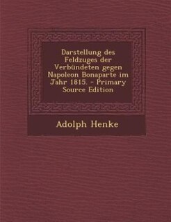 Front cover_Darstellung des Feldzuges der Verbündeten gegen Napoleon Bonaparte im Jahr 1815. - Primary Source Edition