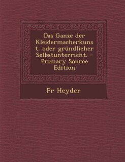 Front cover_Das Ganze Der Kleidermacherkunst. Oder Grundlicher Selbstunterricht. - Primary Source Edition