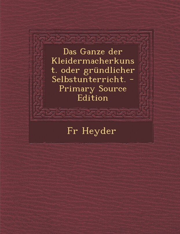 Front cover_Das Ganze Der Kleidermacherkunst. Oder Grundlicher Selbstunterricht. - Primary Source Edition