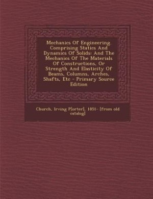 Mechanics Of Engineering. Comprising Statics And Dynamics Of Solids: And The Mechanics Of The Materials Of Constructions, Or Strength And Elasticity Of Beams, Columns,