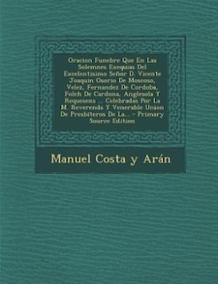 Oracion Funebre Que En Las Solemnes Exequias Del Excelentisimo Señor D. Vicente Joaquin Osorio De Moscoso, Velez, Fernandez De Cordoba, Folch De Cardona, Anglesola Y Requesens ... Celebradas Por La M. Reverenda Y Venerable Union De Presbiteros De La... -