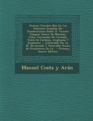 Oracion Funebre Que En Las Solemnes Exequias Del Excelentisimo Señor D. Vicente Joaquin Osorio De Moscoso, Velez, Fernandez De Cordoba, Folch De Cardona, Anglesola Y Requesens ... Celebradas Por La M. Reverenda Y Venerable Union De Presbiteros De La... -