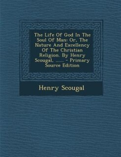 The Life Of God In The Soul Of Man: Or, The Nature And Excellency Of The Christian Religion. By Henry Scougal, ...... - Primary Source
