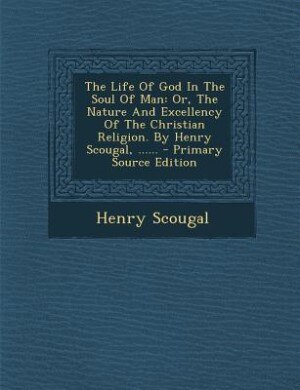 The Life Of God In The Soul Of Man: Or, The Nature And Excellency Of The Christian Religion. By Henry Scougal, ...... - Primary Source