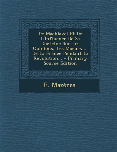 Front cover_De Machiavel Et De L'influence De Sa Doctrine Sur Les Opinions, Les Moeurs ... De La France Pendant La Revolution... - Primary Source Edition