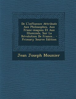 De L'influence Attribuée Aux Philosophes, Aux Franc-maçons Et Aux Illuminés, Sur La Révolution De France... - Primary Source Edition