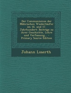 Der Communismus der Mährischen Wiedertäufer im 16. und 17. Jahrhundert: Beiträge zu ihrer Geschichte, Lehre und Verfassung... - Primary Source Edition