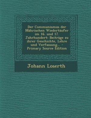 Der Communismus der Mährischen Wiedertäufer im 16. und 17. Jahrhundert: Beiträge zu ihrer Geschichte, Lehre und Verfassung... - Primary Source Edition