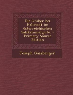 Couverture_Die Gräber bei Hallstadt im österreichischen Salzkammergute. - Primary Source Edition