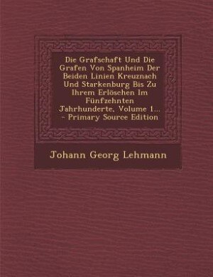 Couverture_Die Grafschaft Und Die Grafen Von Spanheim Der Beiden Linien Kreuznach Und Starkenburg Bis Zu Ihrem Erlöschen Im Fünfzehnten Jahrhunderte, Volume 1...
