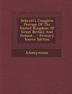 Debrett's Complete Peerage Of The United Kingdom Of Great Britain And Ireland... - Primary Source Edition