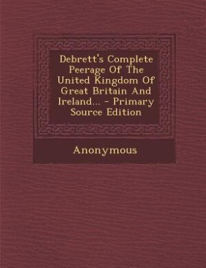 Debrett's Complete Peerage Of The United Kingdom Of Great Britain And Ireland... - Primary Source Edition