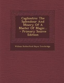 Cagliostro: The Splendour And Misery Of A Master Of Magic... - Primary Source Edition