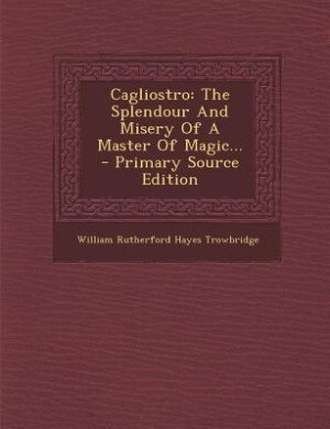 Cagliostro: The Splendour And Misery Of A Master Of Magic... - Primary Source Edition