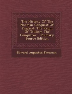 The History Of The Norman Conquest Of England: The Reign Of William The Conqueror