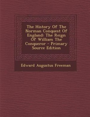 The History Of The Norman Conquest Of England: The Reign Of William The Conqueror