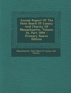 Front cover_Annual Report Of The State Board Of Lunacy And Charity Of Massachusetts, Volume 16, Part 1894 - Primary Source Edition