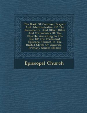 The Book Of Common Prayer: And Administration Of The Sacraments, And Other Rites And Ceremonies Of The Church, According To Th