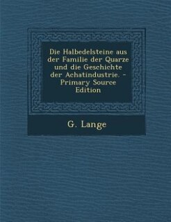 Front cover_Die Halbedelsteine aus der Familie der Quarze und die Geschichte der Achatindustrie. - Primary Source Edition