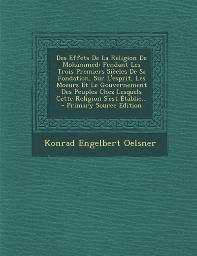 Des Effets De La Religion De Mohammed: Pendant Les Trois Premiers Siècles De Sa Fondation, Sur L'esprit, Les Moeurs Et Le Gouvernement Des