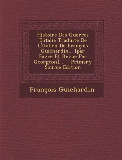 Front cover_Histoire Des Guerres D'italie Traduite De L'italien De François Guichardin... [par Favre Et Revue Par Georgeon].... - Primary Source Edition