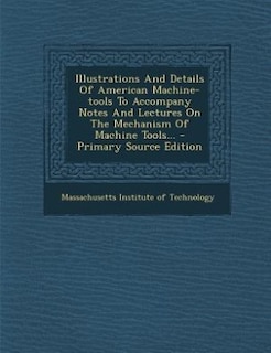 Illustrations And Details Of American Machine-tools To Accompany Notes And Lectures On The Mechanism Of Machine Tools...