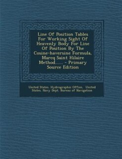 Couverture_Line Of Position Tables For Working Sight Of Heavenly Body For Line Of Position By The Cosine-haversine Formula, Marcq Saint Hilaire Method...... - Primary Source Edition