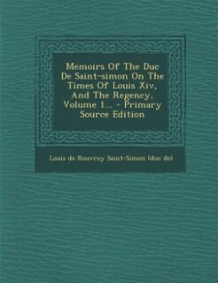 Memoirs Of The Duc De Saint-simon On The Times Of Louis Xiv, And The Regency, Volume 1... - Primary Source Edition