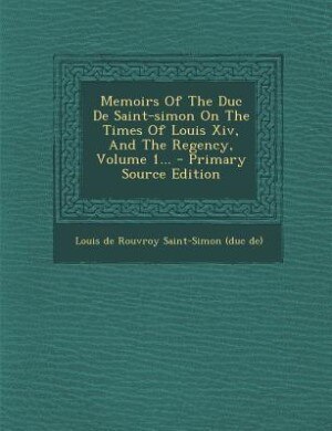 Memoirs Of The Duc De Saint-simon On The Times Of Louis Xiv, And The Regency, Volume 1... - Primary Source Edition