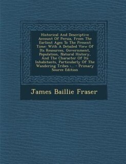 Historical And Descriptive Account Of Persia, From The Earliest Ages To The Present Time: With A Detailed View Of Its Resources, Government, Population, Natural History, And The Character O