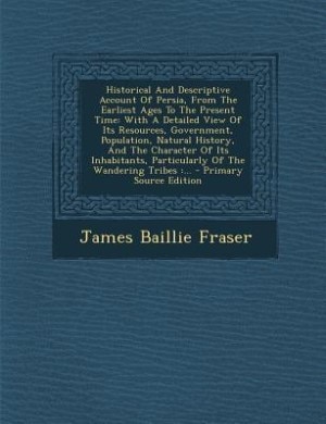 Historical And Descriptive Account Of Persia, From The Earliest Ages To The Present Time: With A Detailed View Of Its Resources, Government, Population, Natural History, And The Character O