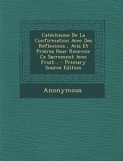 Couverture_Catéchisme De La Confirmation Avec Des Réflexions, Avis Et Prières Pour Recevoir Ce Sacrement Avec Fruit...