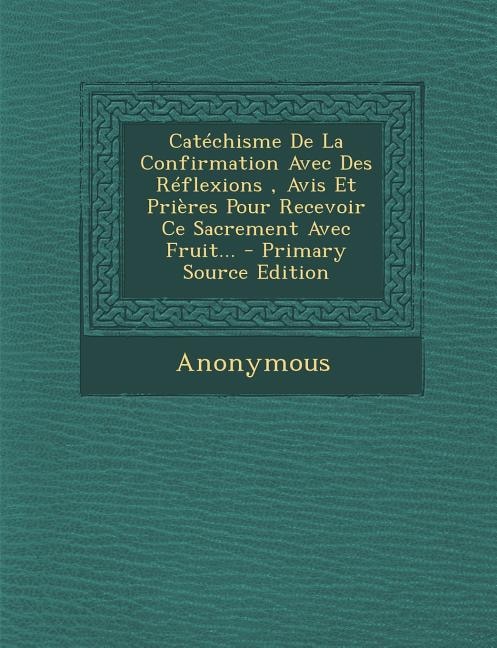 Couverture_Catéchisme De La Confirmation Avec Des Réflexions, Avis Et Prières Pour Recevoir Ce Sacrement Avec Fruit...