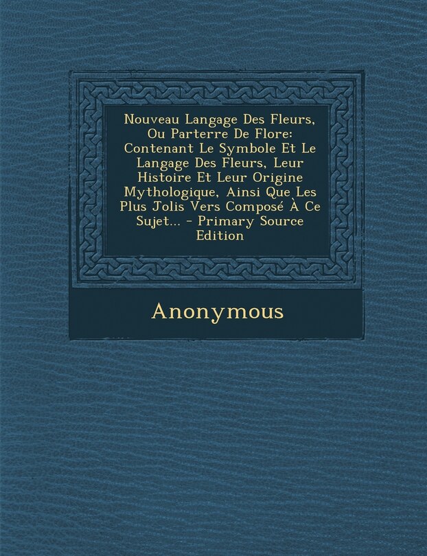 Nouveau Langage Des Fleurs, Ou Parterre De Flore: Contenant Le Symbole Et Le Langage Des Fleurs, Leur Histoire Et Leur Origine Mythologique, Ainsi Que Les Plus Jolis Vers Composé À Ce Sujet...