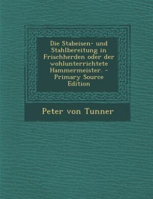 Couverture_Die Stabeisen- und Stahlbereitung in Frischherden oder der wohlunterrichtete Hammermeister.