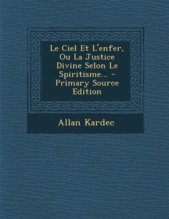 Le Ciel Et L'enfer, Ou La Justice Divine Selon Le Spiritisme... - Primary Source Edition