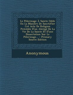 Front cover_Le Pèlerinage À Sainte Odile Ou La Manière De Sanctifier Cet Acte De Religion Précédée D'un Abrégé De La Vie De La Sainte Et D'une Dissertation Sur Le Pèlerinage... - Primary Source Edition
